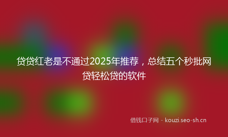 贷贷红老是不通过2025年推荐，总结五个秒批网贷轻松贷的软件