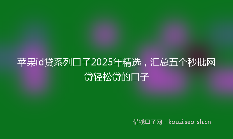 苹果id贷系列口子2025年精选，汇总五个秒批网贷轻松贷的口子