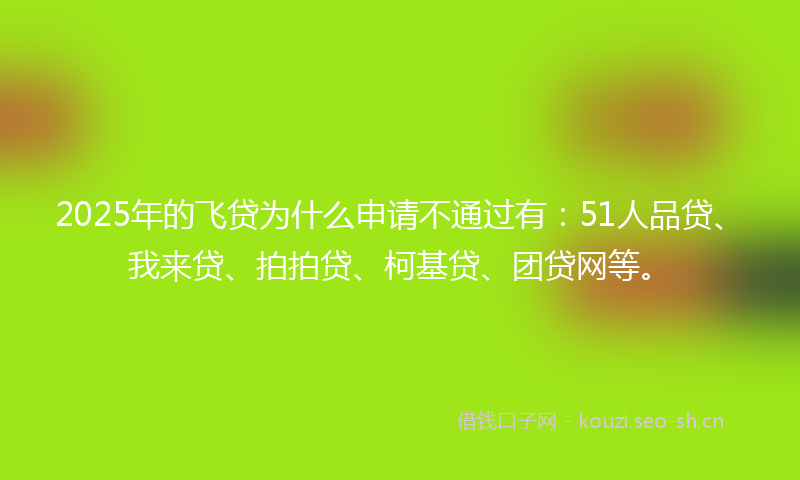 2025年的飞贷为什么申请不通过有：51人品贷、我来贷、拍拍贷、柯基贷、团贷网等。