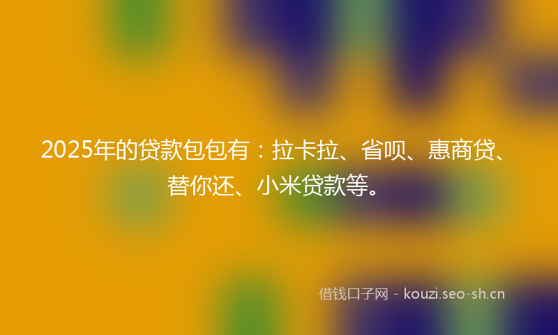 2025年的贷款包包有：拉卡拉、省呗、惠商贷、替你还、小米贷款等。