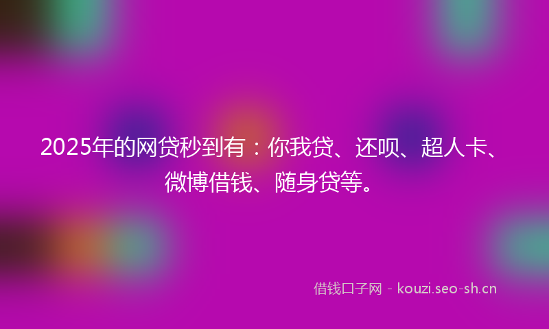 2025年的网贷秒到有：你我贷、还呗、超人卡、微博借钱、随身贷等。