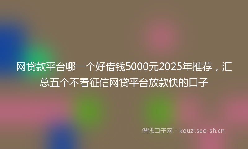 网贷款平台哪一个好借钱5000元2025年推荐，汇总五个不看征信网贷平台放款快的口子