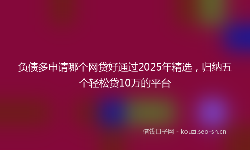 负债多申请哪个网贷好通过2025年精选，归纳五个轻松贷10万的平台