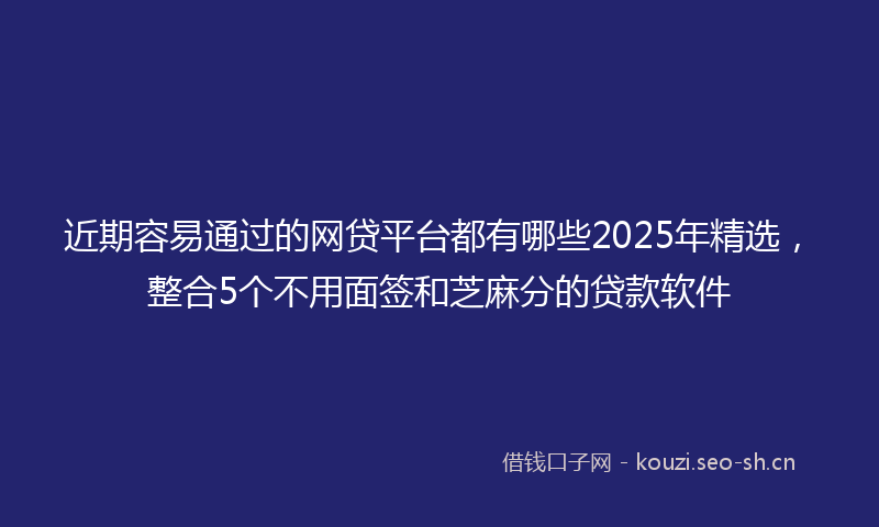 近期容易通过的网贷平台都有哪些2025年精选，整合5个不用面签和芝麻分的贷款软件