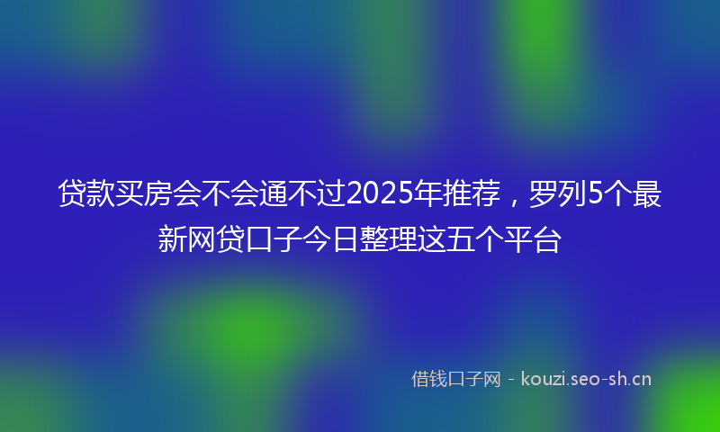 贷款买房会不会通不过2025年推荐，罗列5个最新网贷口子今日整理这五个平台