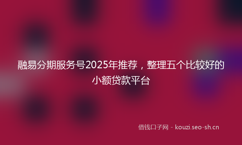 融易分期服务号2025年推荐，整理五个比较好的小额贷款平台