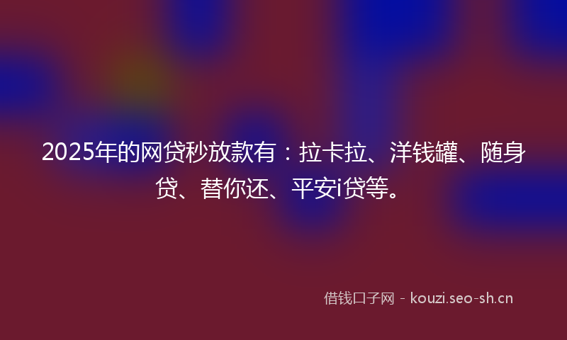 2025年的网贷秒放款有：拉卡拉、洋钱罐、随身贷、替你还、平安i贷等。