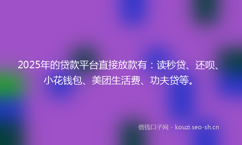 2025年的贷款平台直接放款有：读秒贷、还呗、小花钱包、美团生活费、功夫贷等。