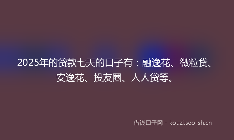 2025年的贷款七天的口子有：融逸花、微粒贷、安逸花、投友圈、人人贷等。