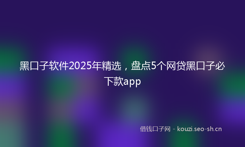 黑口子软件2025年精选，盘点5个网贷黑口子必下款app
