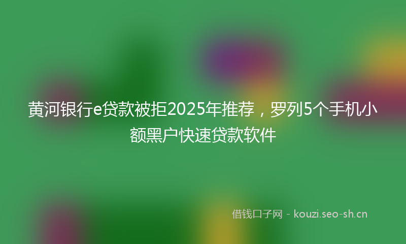 黄河银行e贷款被拒2025年推荐，罗列5个手机小额黑户快速贷款软件