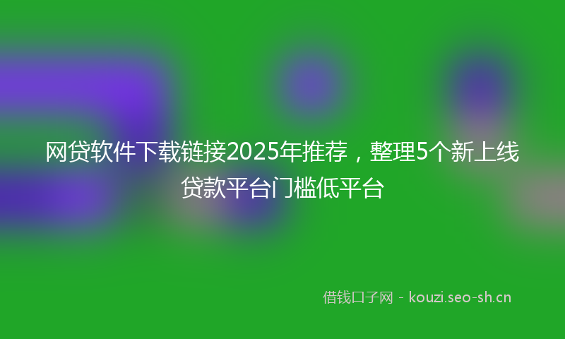 网贷软件下载链接2025年推荐，整理5个新上线贷款平台门槛低平台