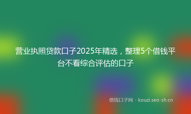 营业执照贷款口子2025年精选，整理5个借钱平台不看综合评估的口子