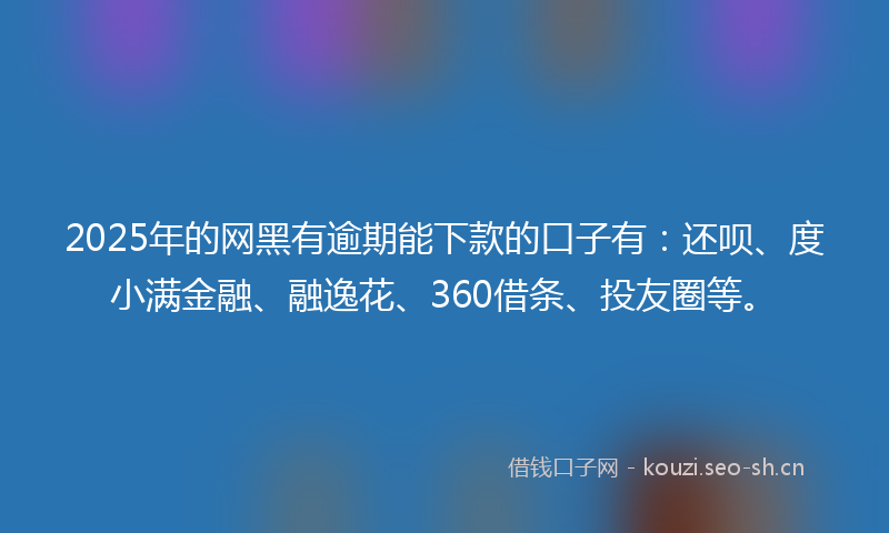 2025年的网黑有逾期能下款的口子有：还呗、度小满金融、融逸花、360借条、投友圈等。