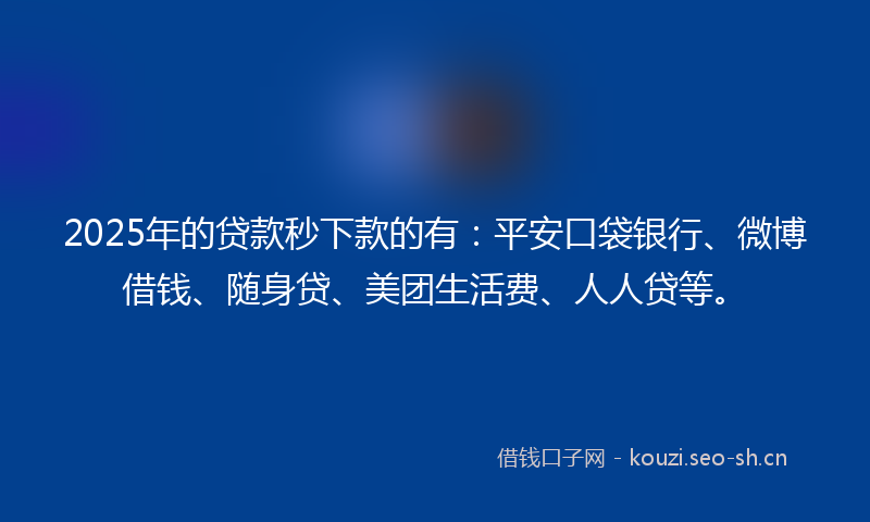 2025年的贷款秒下款的有：平安口袋银行、微博借钱、随身贷、美团生活费、人人贷等。