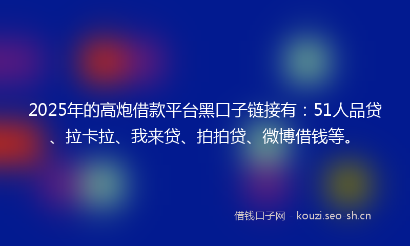 2025年的高炮借款平台黑口子链接有：51人品贷、拉卡拉、我来贷、拍拍贷、微博借钱等。