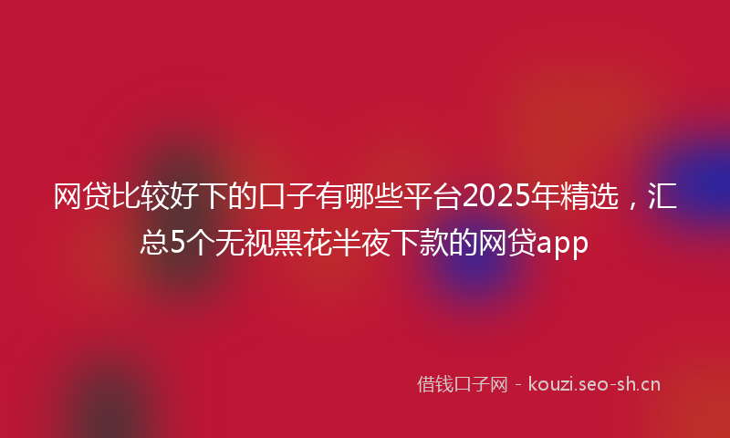 网贷比较好下的口子有哪些平台2025年精选，汇总5个无视黑花半夜下款的网贷app