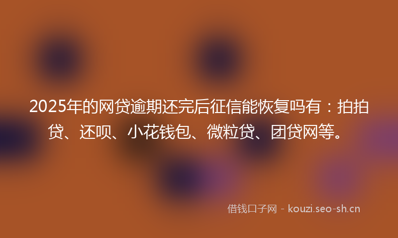 2025年的网贷逾期还完后征信能恢复吗有：拍拍贷、还呗、小花钱包、微粒贷、团贷网等。
