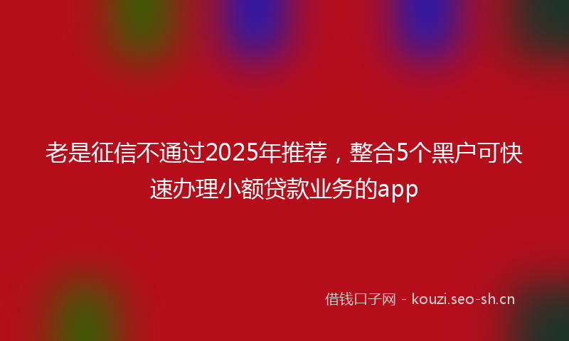 老是征信不通过2025年推荐，整合5个黑户可快速办理小额贷款业务的app
