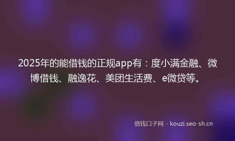 2025年的能借钱的正规app有：度小满金融、微博借钱、融逸花、美团生活费、e微贷等。