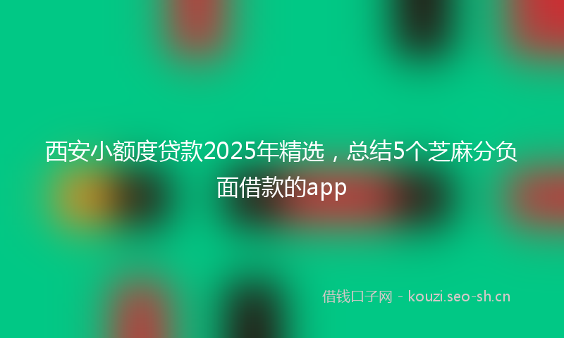 西安小额度贷款2025年精选，总结5个芝麻分负面借款的app