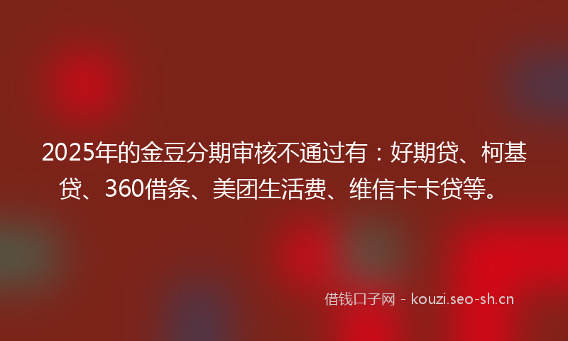 2025年的金豆分期审核不通过有：好期贷、柯基贷、360借条、美团生活费、维信卡卡贷等。