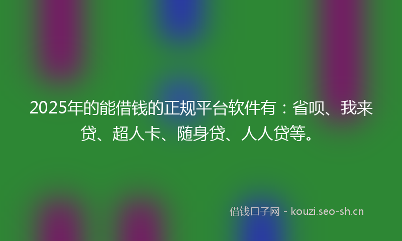 2025年的能借钱的正规平台软件有：省呗、我来贷、超人卡、随身贷、人人贷等。