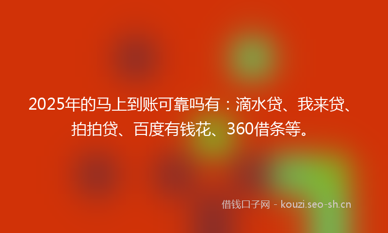 2025年的马上到账可靠吗有：滴水贷、我来贷、拍拍贷、百度有钱花、360借条等。