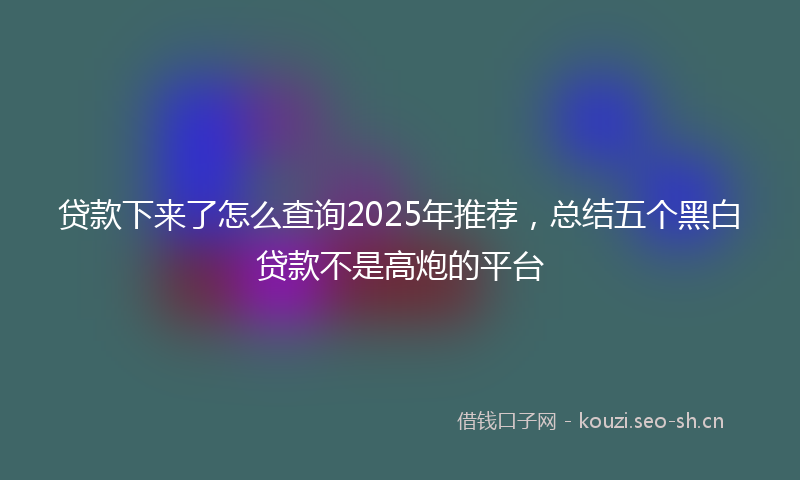 贷款下来了怎么查询2025年推荐，总结五个黑白贷款不是高炮的平台
