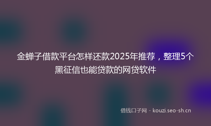 金蝉子借款平台怎样还款2025年推荐，整理5个黑征信也能贷款的网贷软件