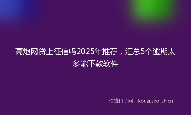 高炮网贷上征信吗2025年推荐，汇总5个逾期太多能下款软件