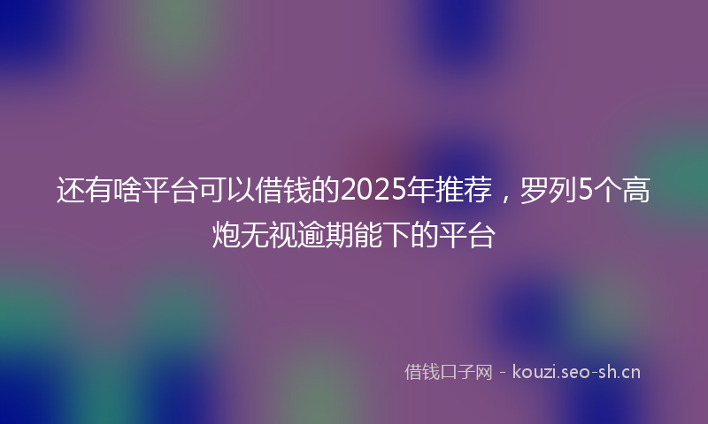 还有啥平台可以借钱的2025年推荐，罗列5个高炮无视逾期能下的平台