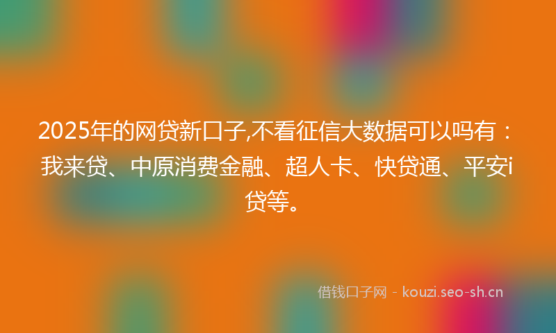 2025年的网贷新口子,不看征信大数据可以吗有：我来贷、中原消费金融、超人卡、快贷通、平安i贷等。