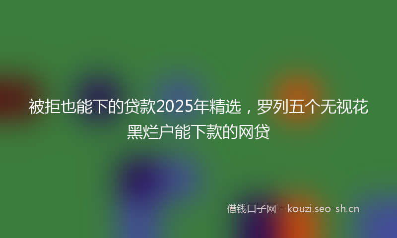 被拒也能下的贷款2025年精选，罗列五个无视花黑烂户能下款的网贷