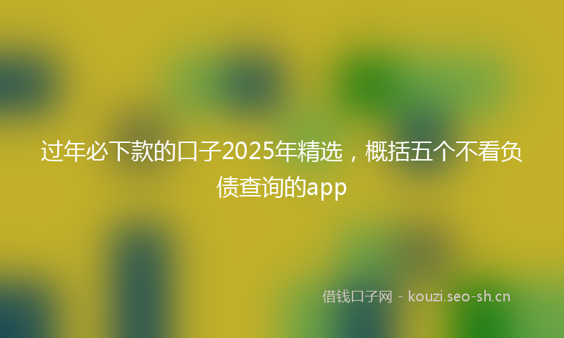 过年必下款的口子2025年精选，概括五个不看负债查询的app