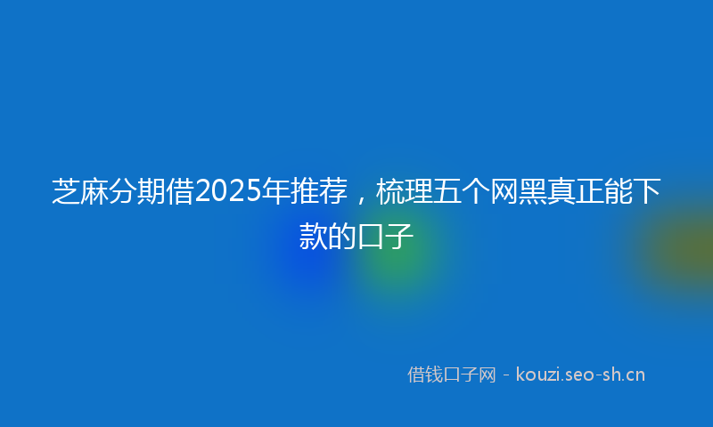 芝麻分期借2025年推荐，梳理五个网黑真正能下款的口子
