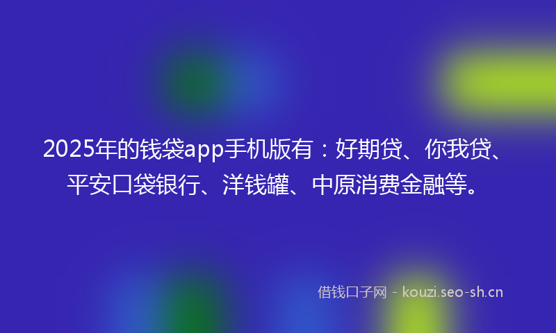 2025年的钱袋app手机版有：好期贷、你我贷、平安口袋银行、洋钱罐、中原消费金融等。