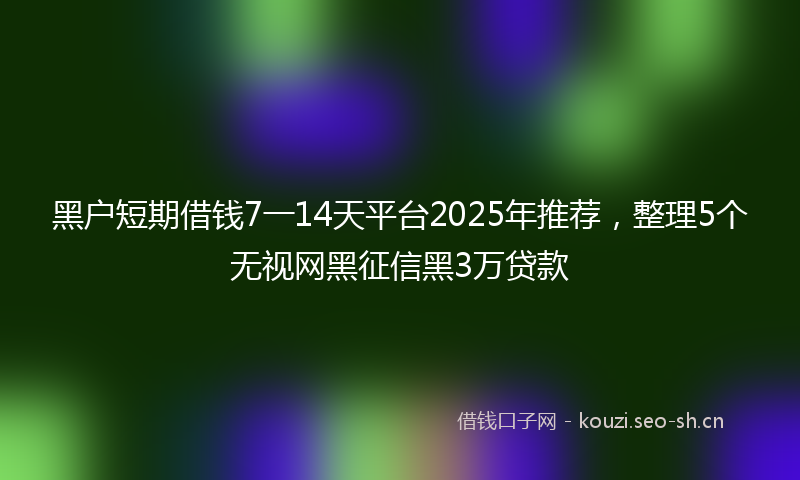 黑户短期借钱7一14天平台2025年推荐，整理5个无视网黑征信黑3万贷款