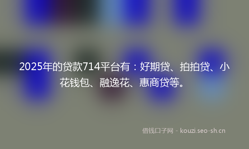2025年的贷款714平台有：好期贷、拍拍贷、小花钱包、融逸花、惠商贷等。