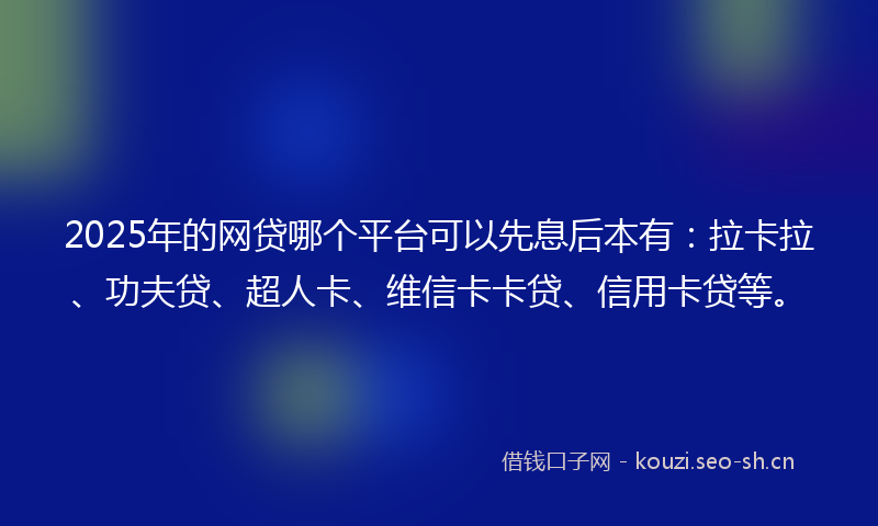 2025年的网贷哪个平台可以先息后本有：拉卡拉、功夫贷、超人卡、维信卡卡贷、信用卡贷等。