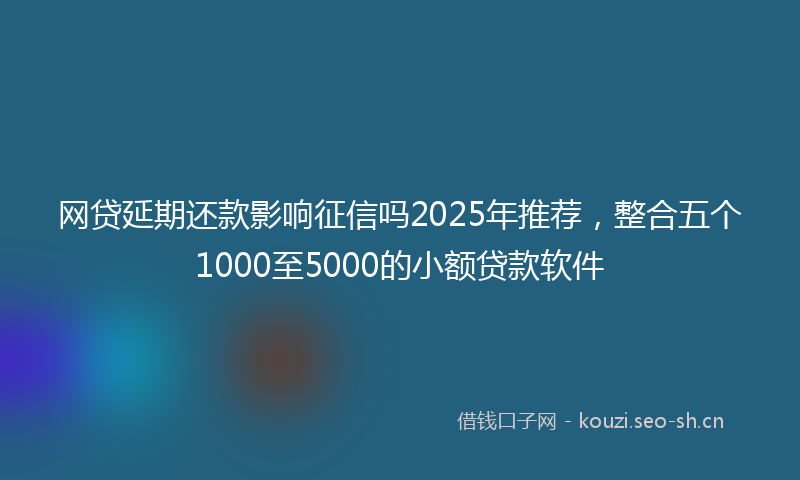 网贷延期还款影响征信吗2025年推荐，整合五个1000至5000的小额贷款软件