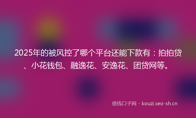 2025年的被风控了哪个平台还能下款有：拍拍贷、小花钱包、融逸花、安逸花、团贷网等。