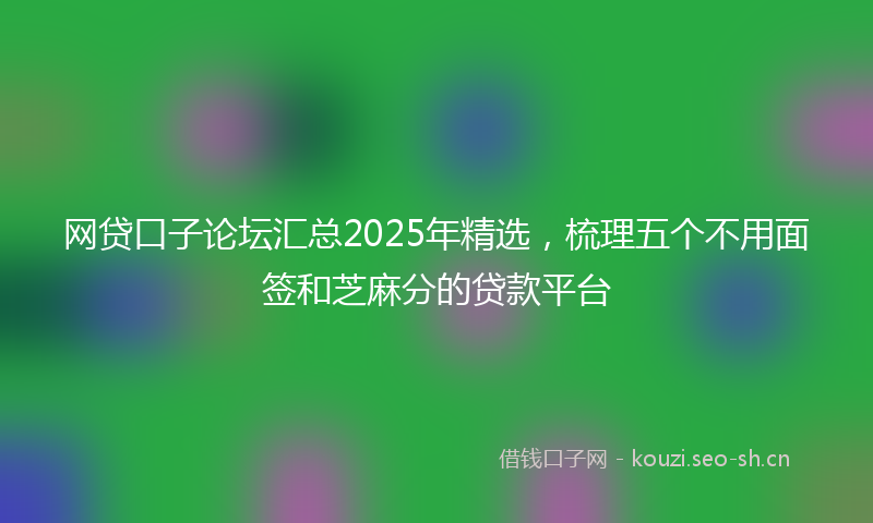网贷口子论坛汇总2025年精选，梳理五个不用面签和芝麻分的贷款平台