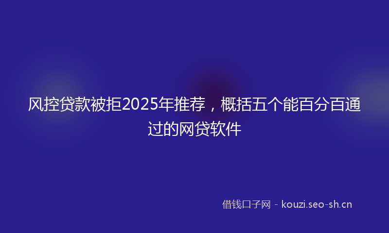 风控贷款被拒2025年推荐，概括五个能百分百通过的网贷软件