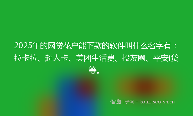 2025年的网贷花户能下款的软件叫什么名字有：拉卡拉、超人卡、美团生活费、投友圈、平安i贷等。