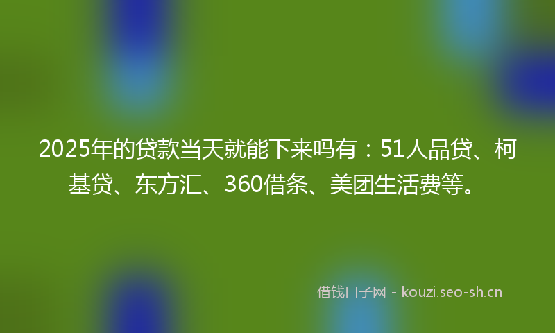 2025年的贷款当天就能下来吗有：51人品贷、柯基贷、东方汇、360借条、美团生活费等。