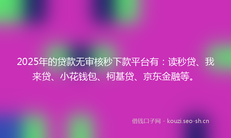 2025年的贷款无审核秒下款平台有：读秒贷、我来贷、小花钱包、柯基贷、京东金融等。