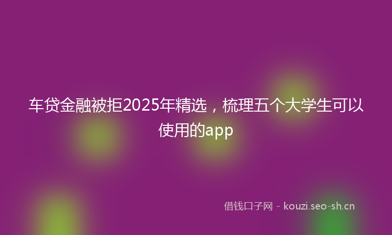 车贷金融被拒2025年精选，梳理五个大学生可以使用的app
