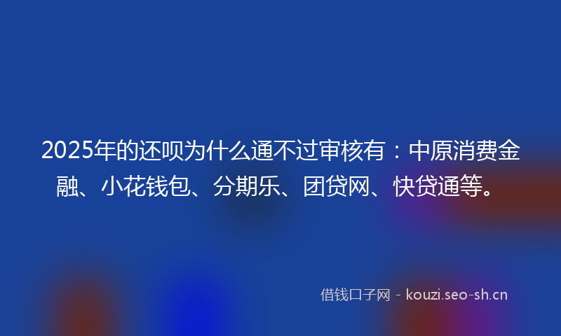 2025年的还呗为什么通不过审核有：中原消费金融、小花钱包、分期乐、团贷网、快贷通等。