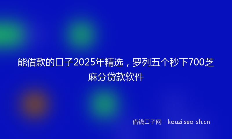 能借款的口子2025年精选，罗列五个秒下700芝麻分贷款软件